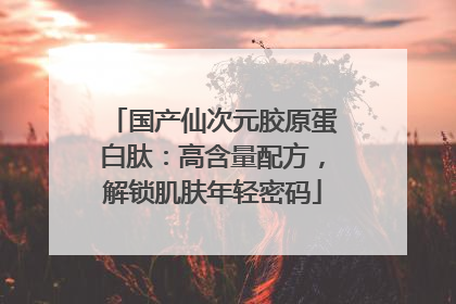 国产仙次元胶原蛋白肽：高含量配方，解锁肌肤年轻密码