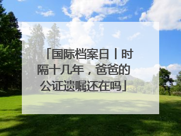 国际档案日丨时隔十几年，爸爸的公证遗嘱还在吗