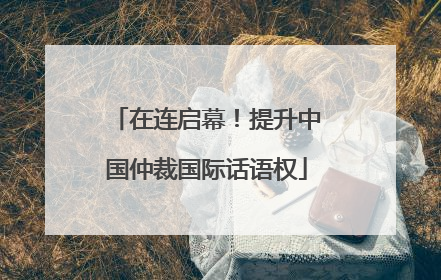 在连启幕！提升中国仲裁国际话语权