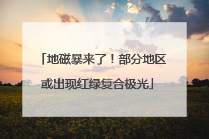 地磁暴来了！部分地区或出现红绿复合极光
