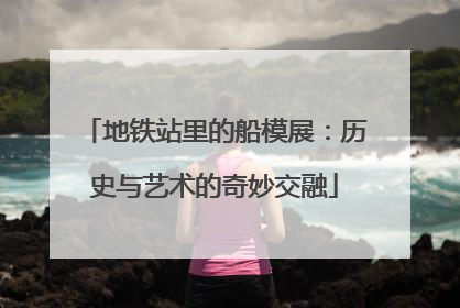 地铁站里的船模展：历史与艺术的奇妙交融