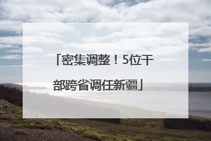 密集调整！5位干部跨省调任新疆