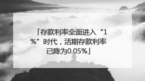 存款利率全面进入“1%”时代，活期存款利率已降为0.05%