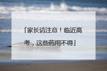 家长请注意！临近高考，这些药用不得