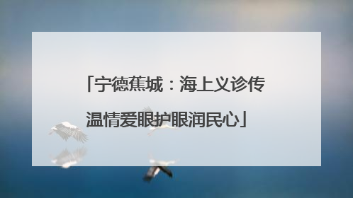 宁德蕉城：海上义诊传温情爱眼护眼润民心