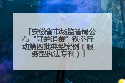安徽省市场监管局公布“守护消费”铁拳行动第四批典型案例（服务型执法专刊）