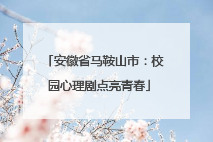 安徽省马鞍山市：校园心理剧点亮青春