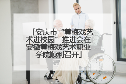 安庆市“黄梅戏艺术进校园”推进会在安徽黄梅戏艺术职业学院顺利召开