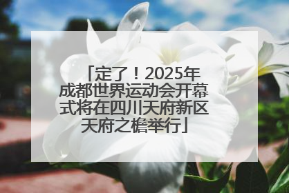 定了！2025年成都世界运动会开幕式将在四川天府新区天府之檐举行
