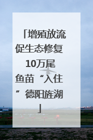 增殖放流促生态修复 10万尾鱼苗“入住”德阳旌湖
