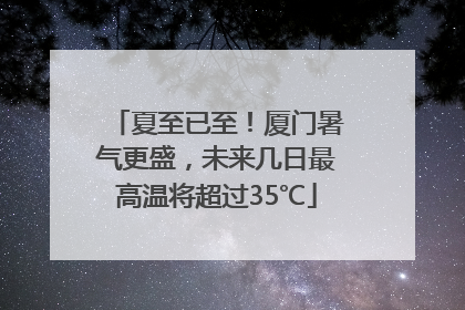 夏至已至！厦门暑气更盛，未来几日最高温将超过35℃