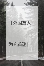 外国友人为它着迷