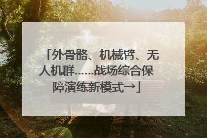 外骨骼、机械臂、无人机群……战场综合保障演练新模式→