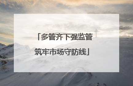 多管齐下强监管 筑牢市场守防线