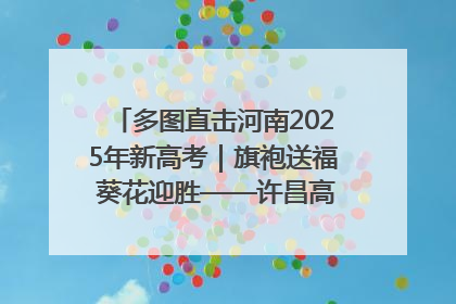 多图直击河南2025年新高考｜旗袍送福 葵花迎胜——许昌高考首日拉开帷幕