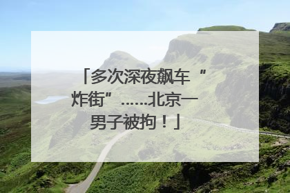 多次深夜飙车“炸街”……北京一男子被拘！