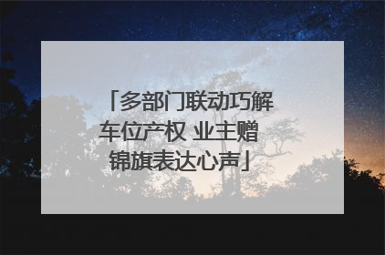 多部门联动巧解车位产权 业主赠锦旗表达心声