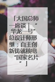 大国总师一席谈｜“华龙一号”总设计师邢继：自主创新铸就核电“国家名片”