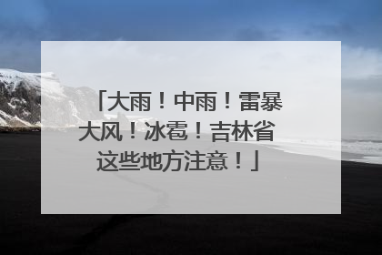 大雨！中雨！雷暴大风！冰雹！吉林省这些地方注意！