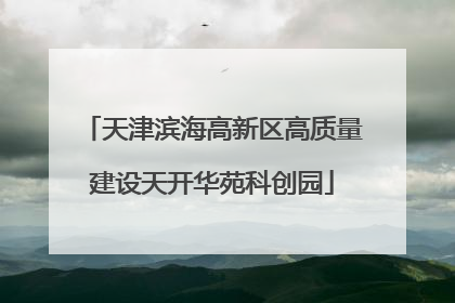天津滨海高新区高质量建设天开华苑科创园