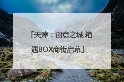 天津：创意之城·箱遇BOX商街启幕