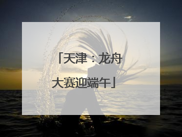 天津：龙舟大赛迎端午