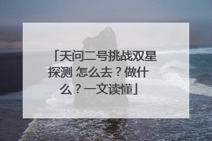 天问二号挑战双星探测 怎么去？做什么？一文读懂
