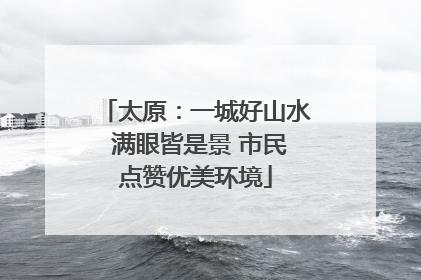 太原：一城好山水 满眼皆是景 市民点赞优美环境