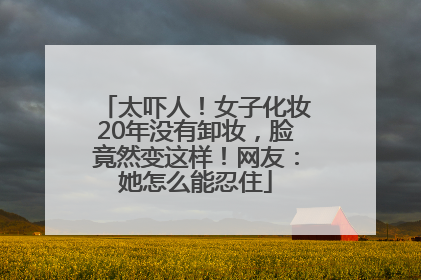 太吓人！女子化妆20年没有卸妆，脸竟然变这样！网友：她怎么能忍住
