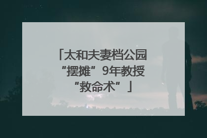 太和夫妻档公园“摆摊”9年教授“救命术”
