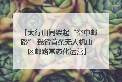 太行山间架起“空中邮路” 我省首条无人机山区邮路常态化运营