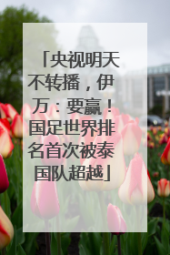 央视明天不转播，伊万：要赢！国足世界排名首次被泰国队超越