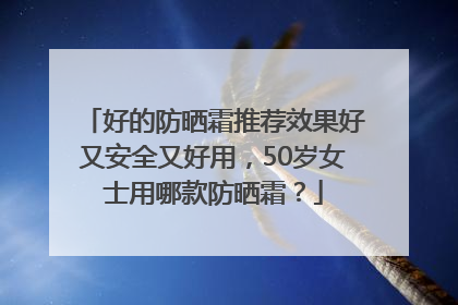 好的防晒霜推荐效果好又安全又好用，50岁女士用哪款防晒霜？