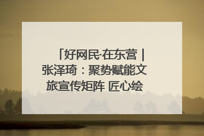 好网民·在东营｜张泽琦：聚势赋能文旅宣传矩阵 匠心绘就东营诗与远方
