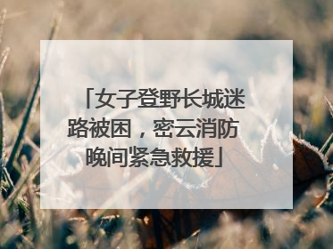 女子登野长城迷路被困，密云消防晚间紧急救援