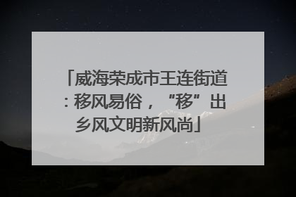 威海荣成市王连街道：移风易俗，“移”出乡风文明新风尚