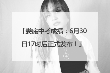 娄底中考成绩：6月30日17时后正式发布！