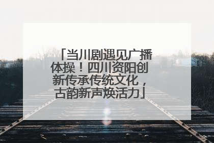 当川剧遇见广播体操！四川资阳创新传承传统文化，古韵新声焕活力