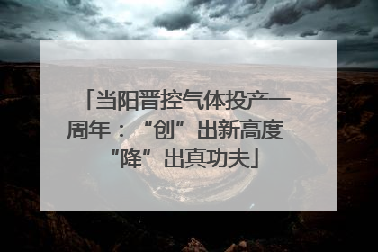 当阳晋控气体投产一周年：“创”出新高度 “降”出真功夫