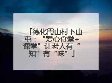 德化霞山村下山屯：“爱心食堂+课堂”让老人有“知”有“味”