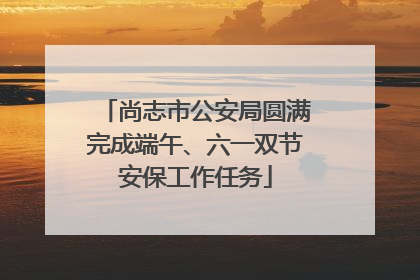 尚志市公安局圆满完成端午、六一双节安保工作任务