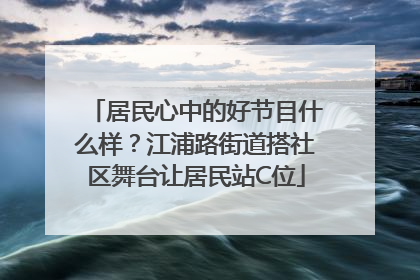 居民心中的好节目什么样？江浦路街道搭社区舞台让居民站C位