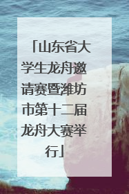 山东省大学生龙舟邀请赛暨潍坊市第十二届龙舟大赛举行