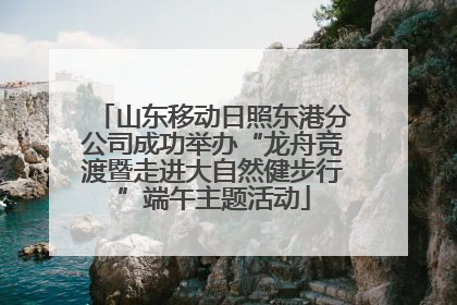 山东移动日照东港分公司成功举办“龙舟竞渡暨走进大自然健步行”端午主题活动
