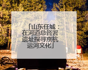 山东任城：在河道总督署遗址探寻京杭运河文化