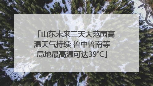 山东未来三天大范围高温天气持续 鲁中鲁南等局地最高温可达39℃