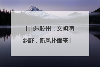 山东胶州：文明润乡野，新风扑面来