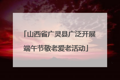 山西省广灵县广泛开展端午节敬老爱老活动