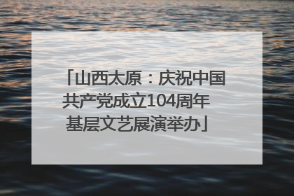 山西太原：庆祝中国共产党成立104周年基层文艺展演举办