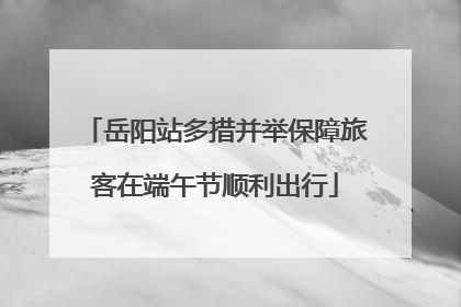 岳阳站多措并举保障旅客在端午节顺利出行